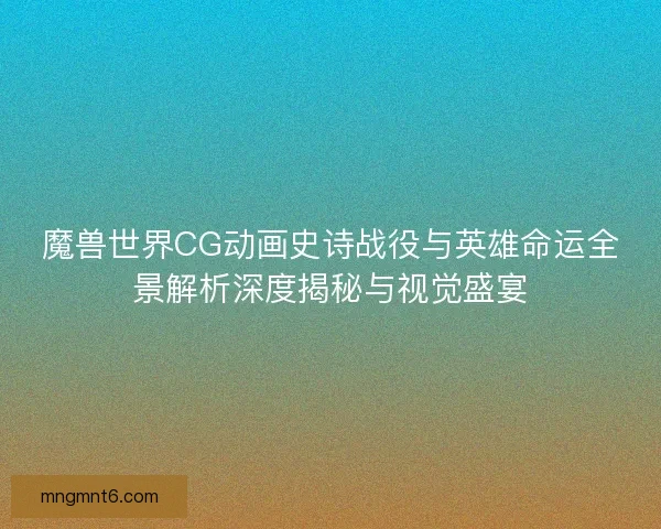 魔兽世界CG动画史诗战役与英雄命运全景解析深度揭秘与视觉盛宴