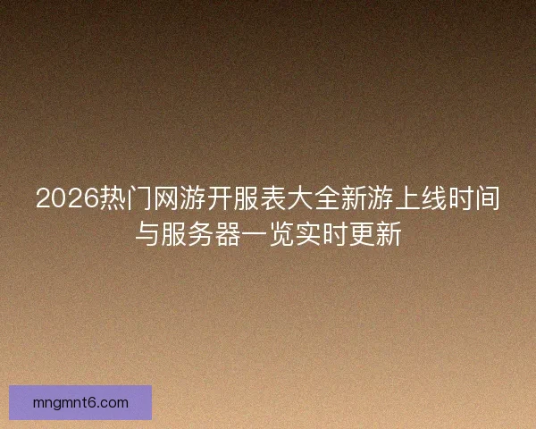 2026热门网游开服表大全新游上线时间与服务器一览实时更新