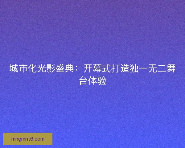 城市化光影盛典：开幕式打造独一无二舞台体验