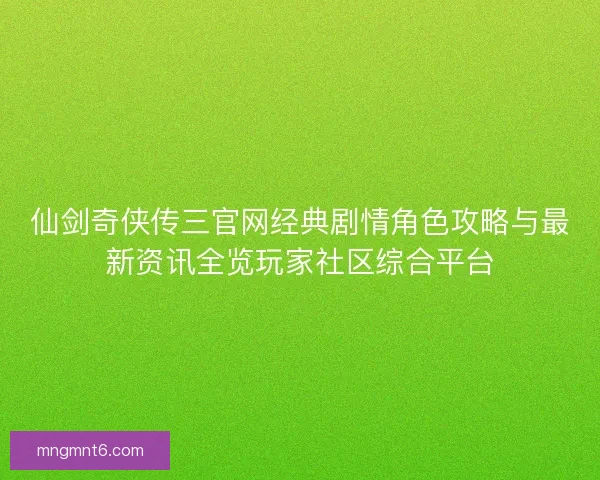 仙剑奇侠传三官网经典剧情角色攻略与最新资讯全览玩家社区综合平台