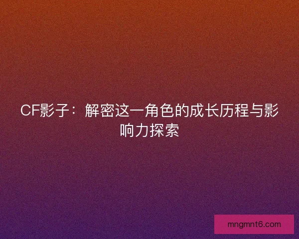 CF影子：解密这一角色的成长历程与影响力探索